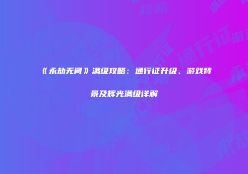 《永劫无间》满级攻略：通行证升级、游戏背景及辉光满级详解