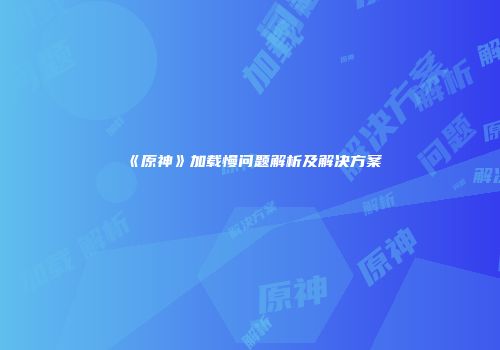《原神》加载慢问题解析及解决方案