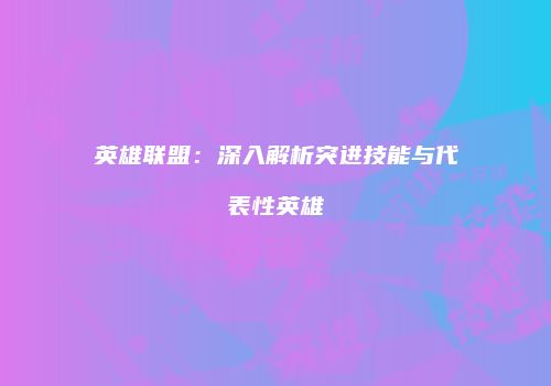 英雄联盟：深入解析突进技能与代表性英雄