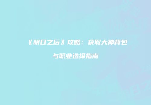 《明日之后》攻略：获取大神背包与职业选择指南