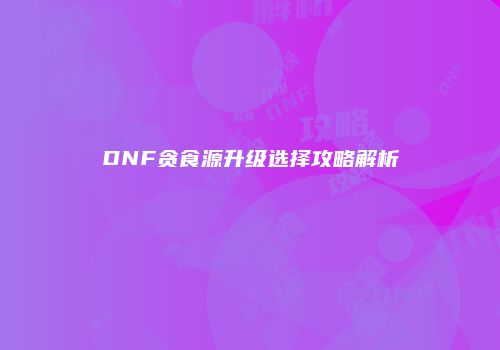 DNF贪食源升级选择攻略解析