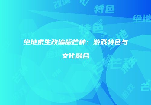 绝地求生改编版芒种：游戏特色与文化融合