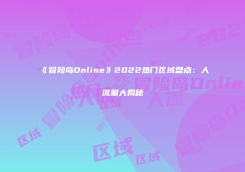 《冒险岛Online》2022热门区域盘点：人流量大揭秘