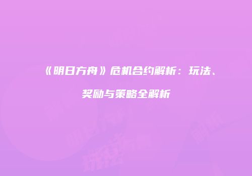 《明日方舟》危机合约解析：玩法、奖励与策略全解析