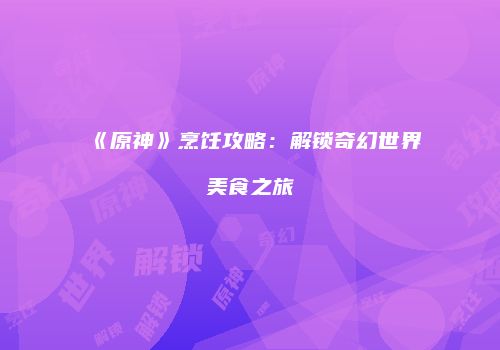 《原神》烹饪攻略：解锁奇幻世界美食之旅