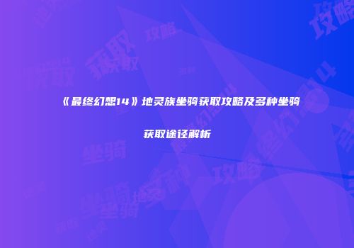 《最终幻想14》地灵族坐骑获取攻略及多种坐骑获取途径解析
