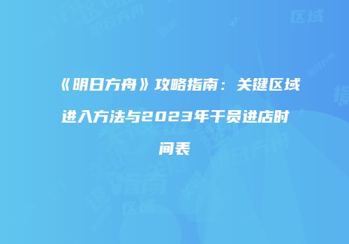 《明日方舟》攻略指南：关键区域进入方法与2023年干员进店时间表