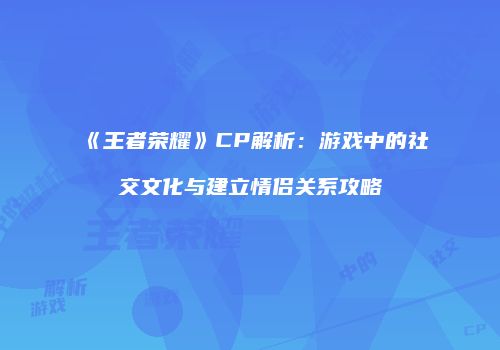 《王者荣耀》CP解析：游戏中的社交文化与建立情侣关系攻略