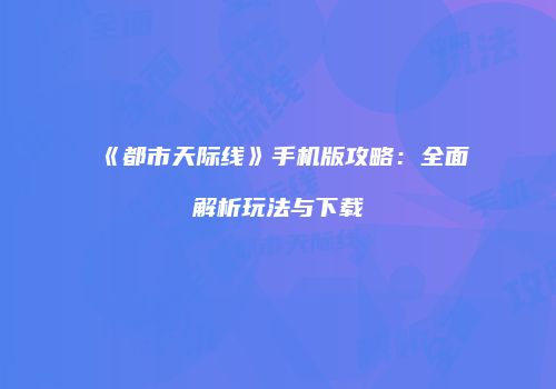 《都市天际线》手机版攻略：全面解析玩法与下载