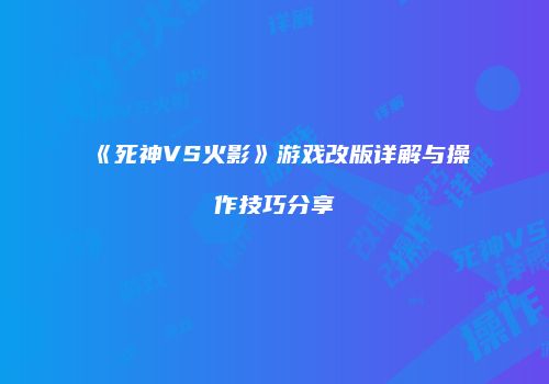 《死神VS火影》游戏改版详解与操作技巧分享