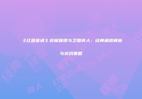 《红色警戒》终极保镖与卫国商人：经典角色解析与游戏策略