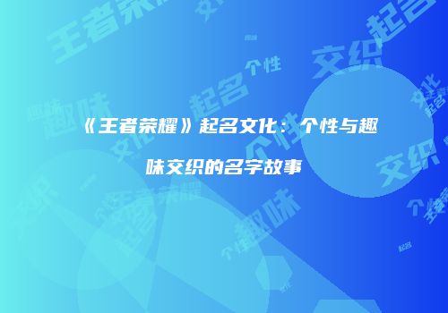 《王者荣耀》起名文化：个性与趣味交织的名字故事