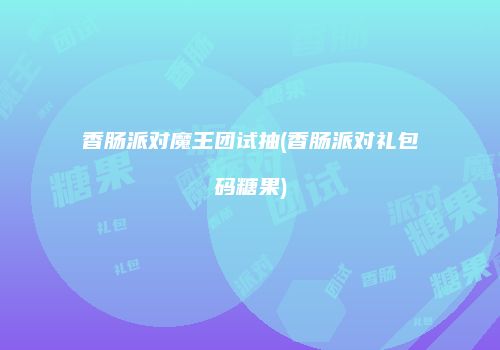 香肠派对魔王团试抽(香肠派对礼包码糖果)