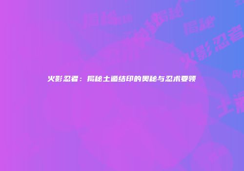 火影忍者：揭秘土遁结印的奥秘与忍术要领