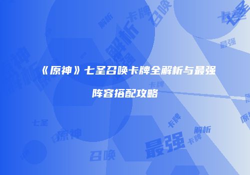 《原神》七圣召唤卡牌全解析与最强阵容搭配攻略