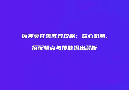 原神莫甘娜阵容攻略：核心机制、搭配特点与技能输出解析