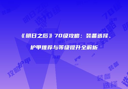 《明日之后》70级攻略：装备选择、护甲推荐与等级提升全解析