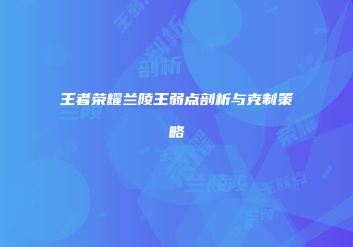 王者荣耀兰陵王弱点剖析与克制策略