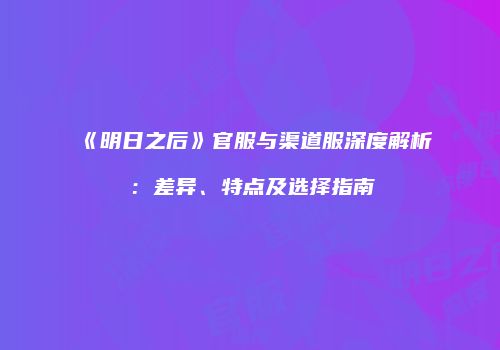《明日之后》官服与渠道服深度解析：差异、特点及选择指南