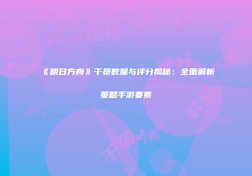 《明日方舟》干员数量与评分揭秘：全面解析策略手游要素