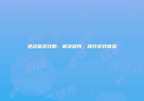 逆战壁纸攻略：解决疑问，提升游戏体验