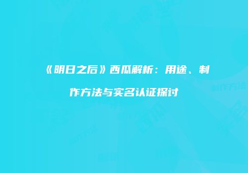 《明日之后》西瓜解析：用途、制作方法与实名认证探讨