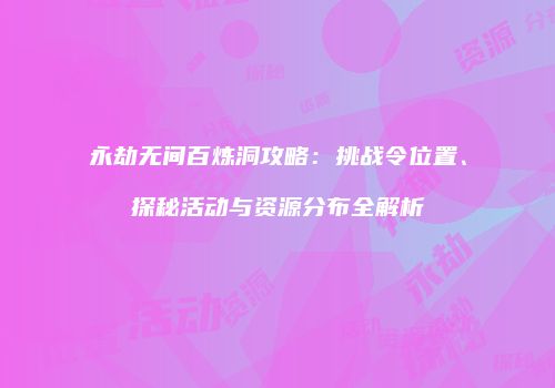 永劫无间百炼洞攻略：挑战令位置、探秘活动与资源分布全解析