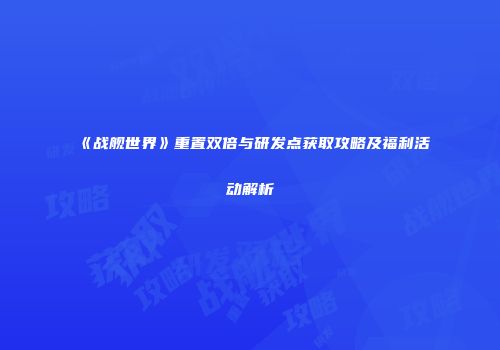 《战舰世界》重置双倍与研发点获取攻略及福利活动解析