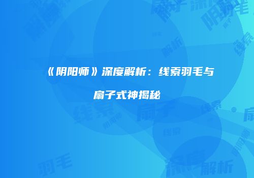 《阴阳师》深度解析：线索羽毛与扇子式神揭秘