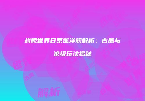 战舰世界日系巡洋舰解析：古鹰与狼级玩法揭秘