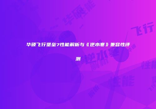 华硕飞行堡垒7性能解析与《逆水寒》兼容性评测