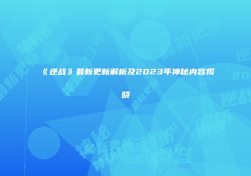 《逆战》最新更新解析及2023年神秘内容揭晓