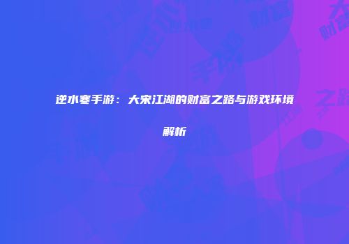 逆水寒手游：大宋江湖的财富之路与游戏环境解析
