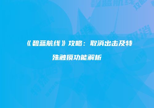 《碧蓝航线》攻略：取消出击及特殊触摸功能解析