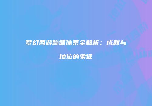 梦幻西游称谓体系全解析：成就与地位的象征