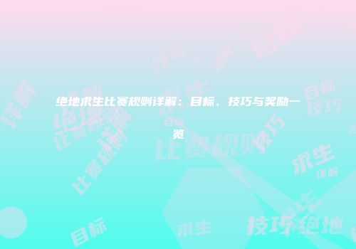 绝地求生比赛规则详解：目标、技巧与奖励一览