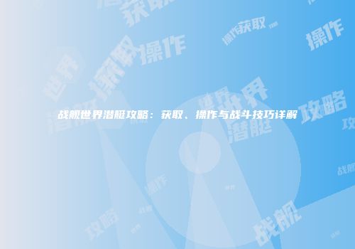 战舰世界潜艇攻略：获取、操作与战斗技巧详解