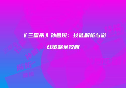 《三国杀》孙鲁班：技能解析与游戏策略全攻略