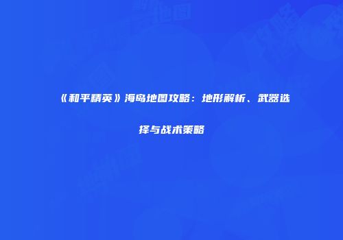 《和平精英》海岛地图攻略：地形解析、武器选择与战术策略
