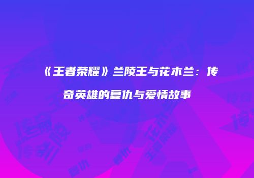 《王者荣耀》兰陵王与花木兰：传奇英雄的复仇与爱情故事