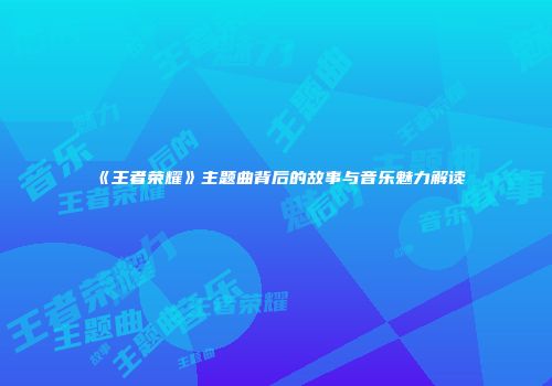 《王者荣耀》主题曲背后的故事与音乐魅力解读