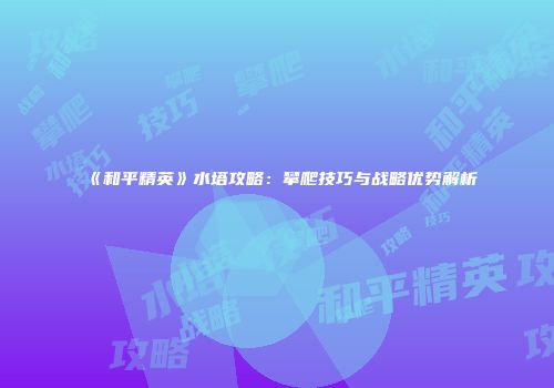 《和平精英》水塔攻略：攀爬技巧与战略优势解析