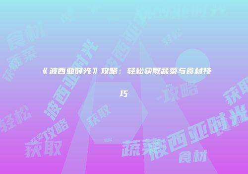 《波西亚时光》攻略：轻松获取蔬菜与食材技巧