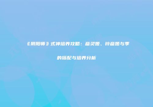 《阴阳师》式神培养攻略：彦灵姬、铃彦姬与季的搭配与培养分析