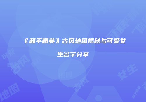 《和平精英》古风地图揭秘与可爱女生名字分享