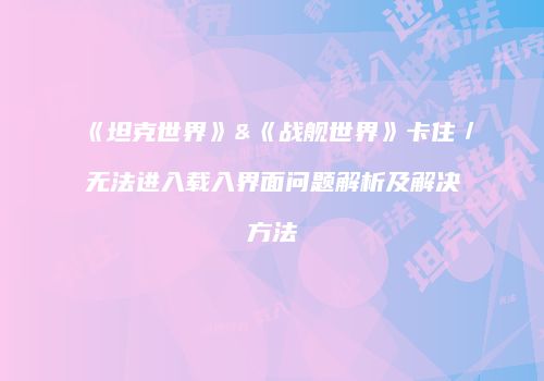 《坦克世界》&《战舰世界》卡住／无法进入载入界面问题解析及解决方法