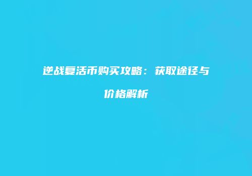 逆战复活币购买攻略：获取途径与价格解析