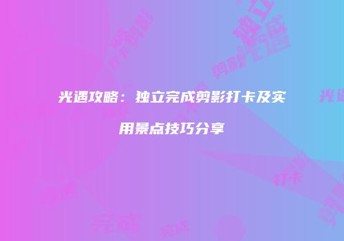 光遇攻略：独立完成剪影打卡及实用景点技巧分享