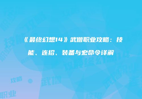 《最终幻想14》武僧职业攻略：技能、连招、装备与宏命令详解
