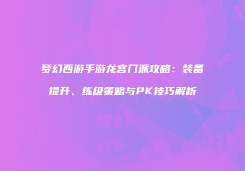 梦幻西游手游龙宫门派攻略：装备提升、练级策略与PK技巧解析